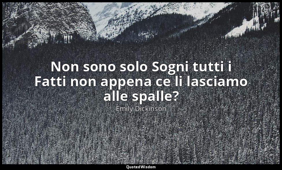 Non sono solo Sogni tutti i Fatti non appena ce li lasciamo alle spalle? — Emily Dickinson