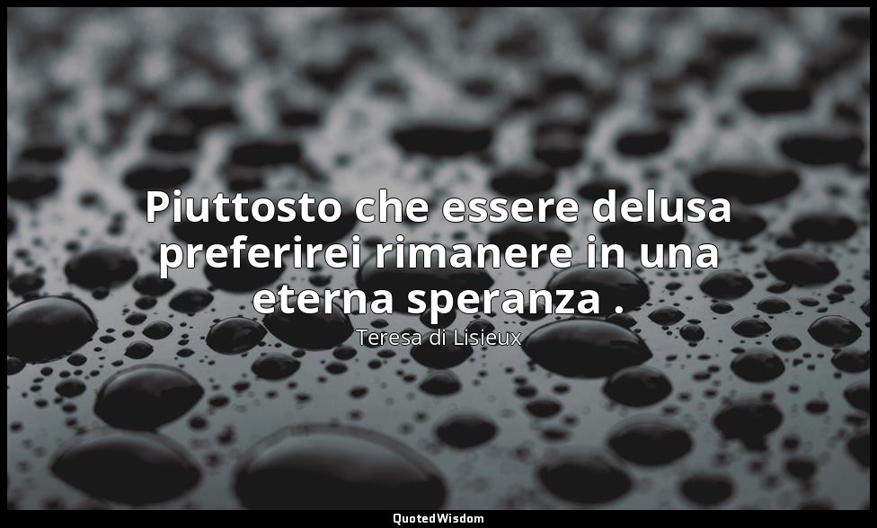 Piuttosto che essere delusa preferirei rimanere in una eterna speranza . — Teresa di Lisieux
