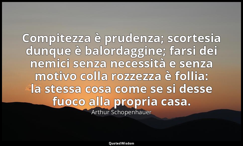 Compitezza è prudenza; scortesia dunque è balordaggine; farsi dei nemici senza n — Arthur Schopenhauer