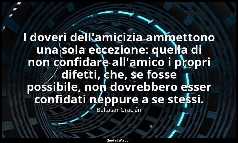 I doveri dell'amicizia ammettono una sola eccezione: quella di non confidare all — Baltasar Gracián