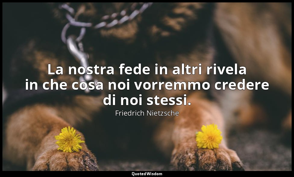 La nostra fede in altri rivela in che cosa noi vorremmo credere di noi stessi. — Friedrich Nietzsche