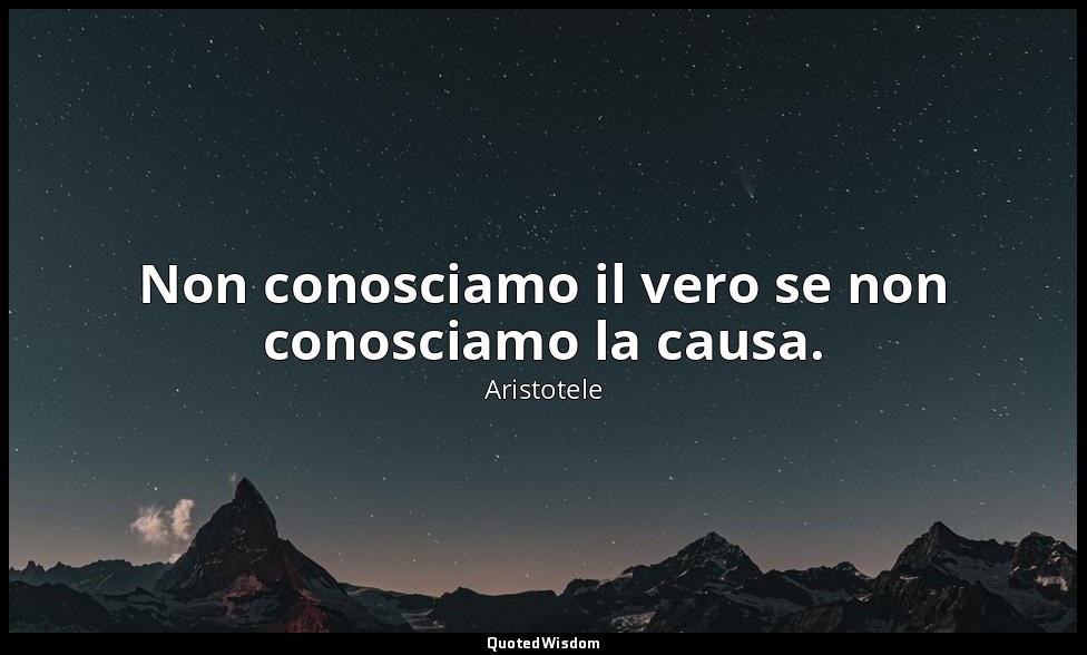 Non conosciamo il vero se non conosciamo la causa. — Aristotele