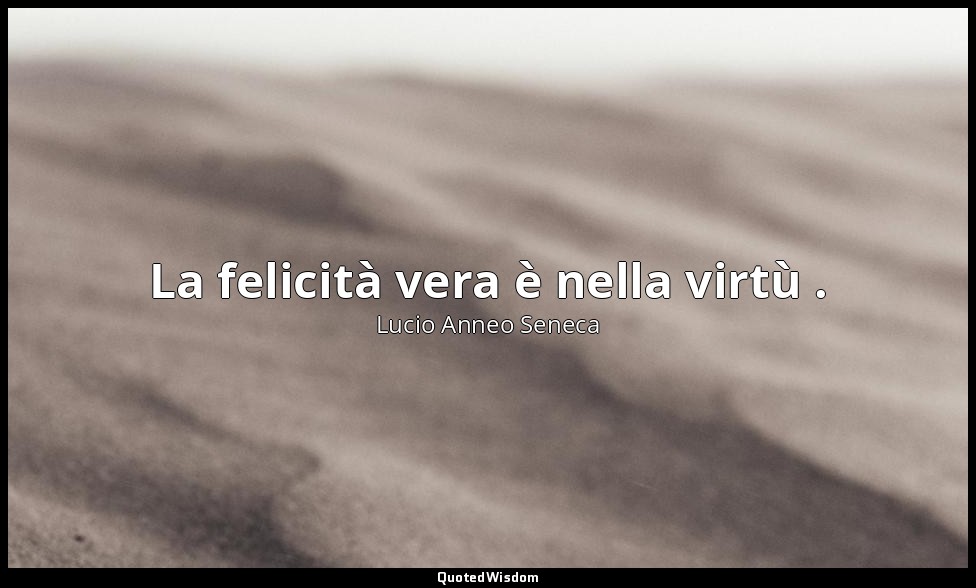 La felicità vera è nella virtù . — Lucio Anneo Seneca