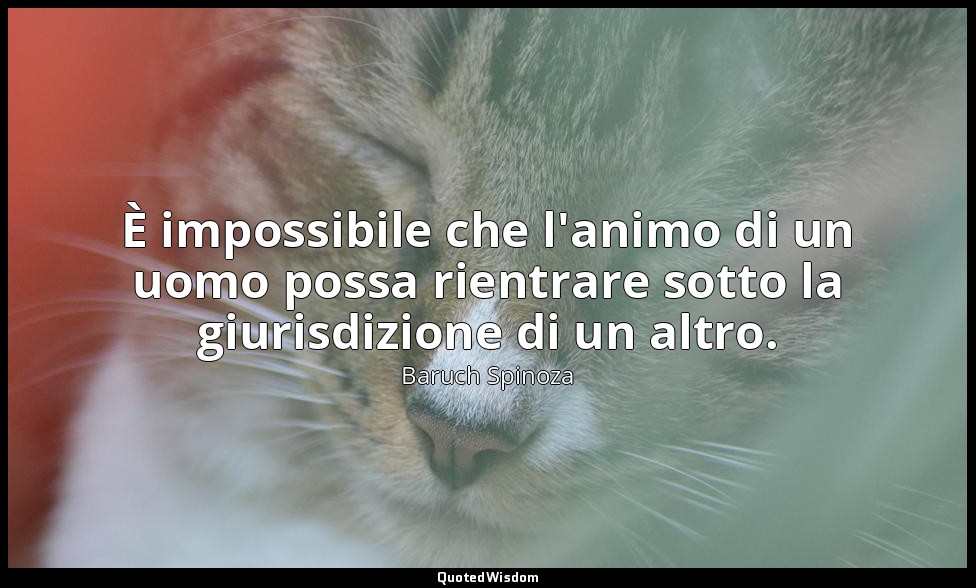È impossibile che l'animo di un uomo possa rientrare sotto la giurisdizione di u — Baruch Spinoza
