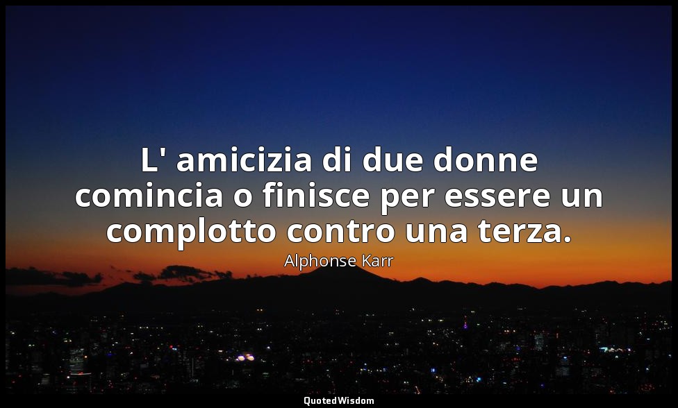 L' amicizia di due donne comincia o finisce per essere un complotto contro una t — Alphonse Karr