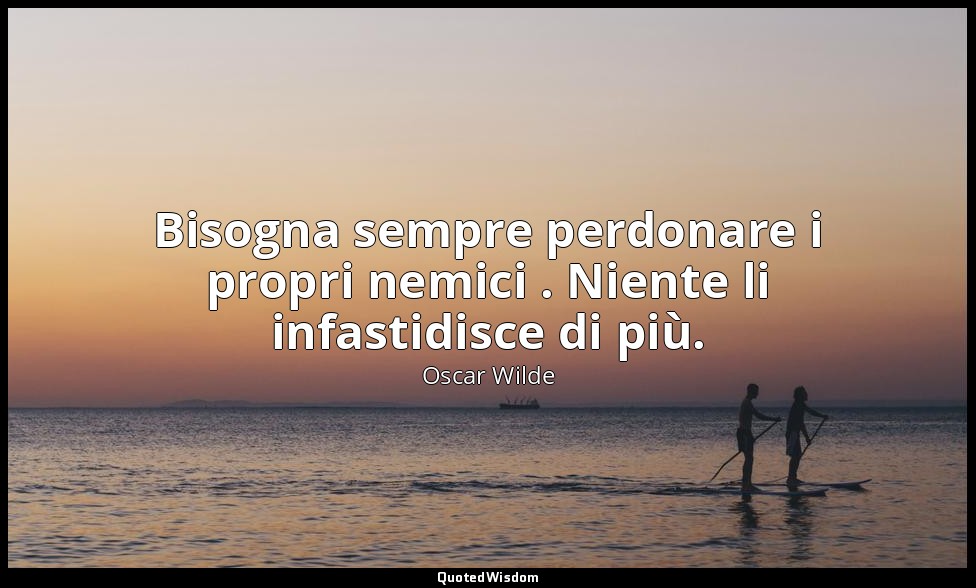 Bisogna sempre perdonare i propri nemici . Niente li infastidisce di più. — Oscar Wilde