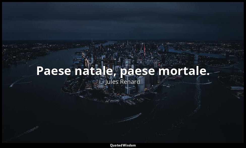 Paese natale, paese mortale. (19 giugno 1907; Vergani, p. 252) — Jules Renard