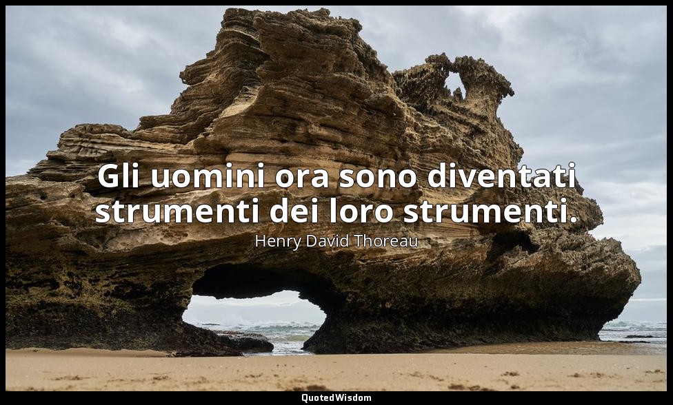 Gli uomini ora sono diventati strumenti dei loro strumenti. — Henry David Thoreau