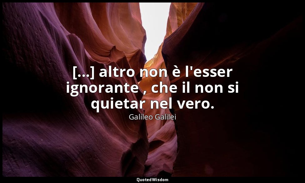 [...] altro non è l'esser ignorante , che il non si quietar nel vero. — Galileo Galilei