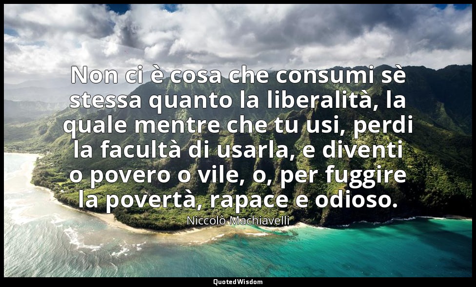 Non ci è cosa che consumi sè stessa quanto la liberalità, la quale mentre che tu — Niccolò Machiavelli