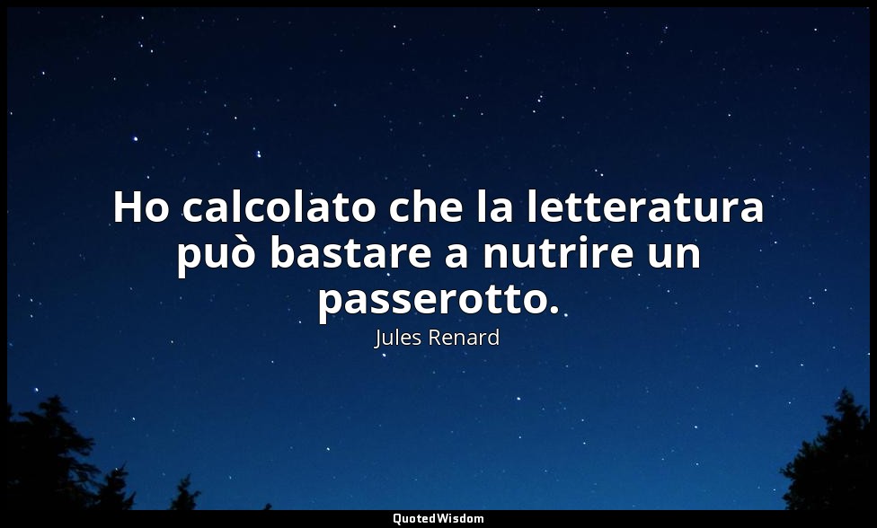 Ho calcolato che la letteratura può bastare a nutrire un passerotto. (25 novembr — Jules Renard