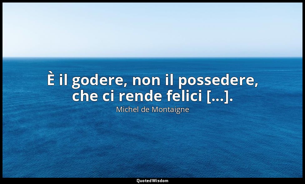 È il godere, non il possedere, che ci rende felici [...]. — Michel de Montaigne