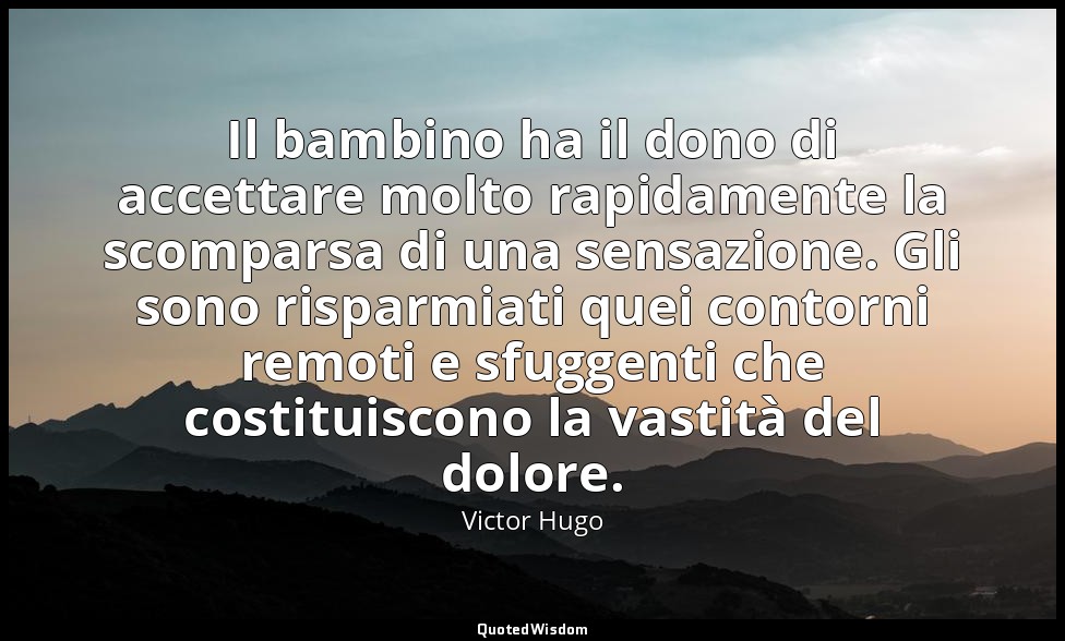 Il bambino ha il dono di accettare molto rapidamente la scomparsa di una sensazi — Victor Hugo