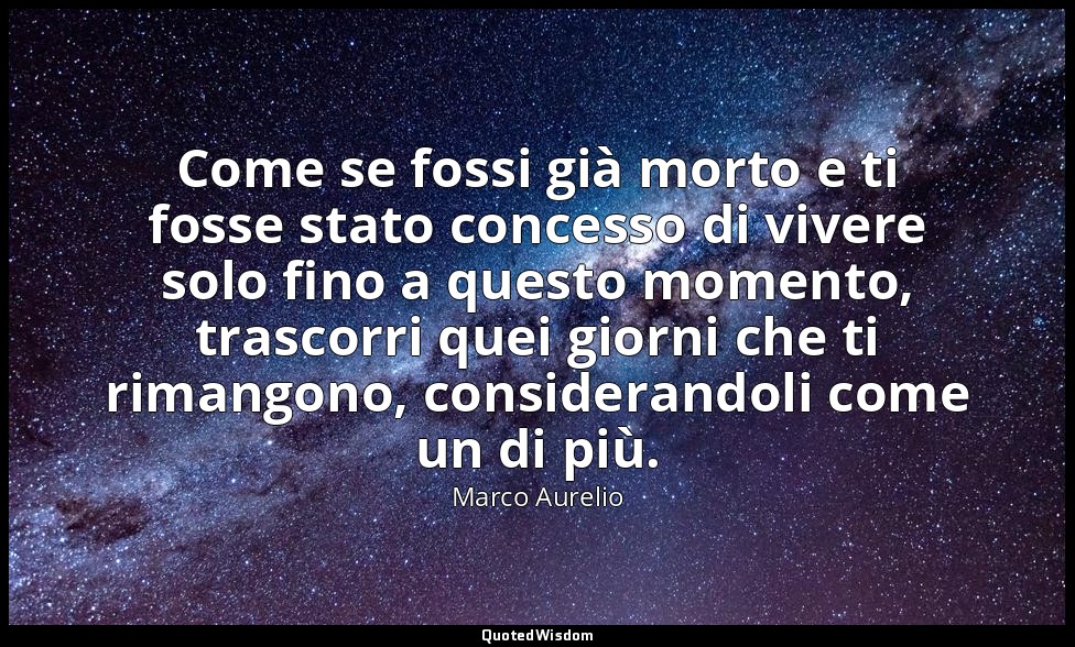 Come se fossi già morto e ti fosse stato concesso di vivere solo fino a questo m — Marco Aurelio