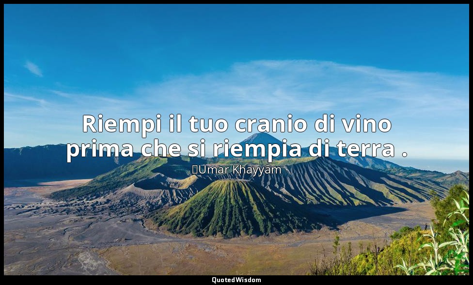 Riempi il tuo cranio di vino prima che si riempia di terra . — ʿUmar Khayyām