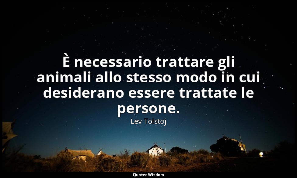 È necessario trattare gli animali allo stesso modo in cui desiderano essere trat — Lev Tolstoj