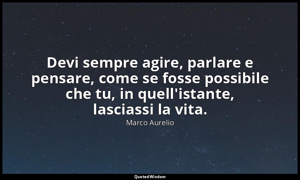Devi sempre agire, parlare e pensare, come se fosse possibile che tu, in quell'i — Marco Aurelio