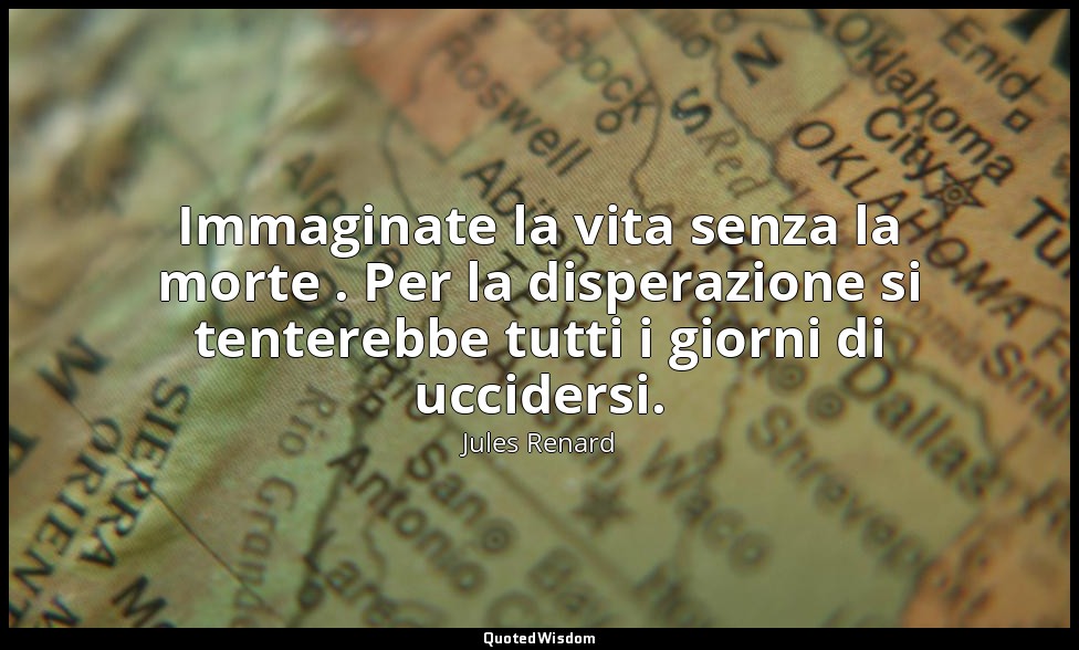 Immaginate la vita senza la morte . Per la disperazione si tenterebbe tutti i gi — Jules Renard