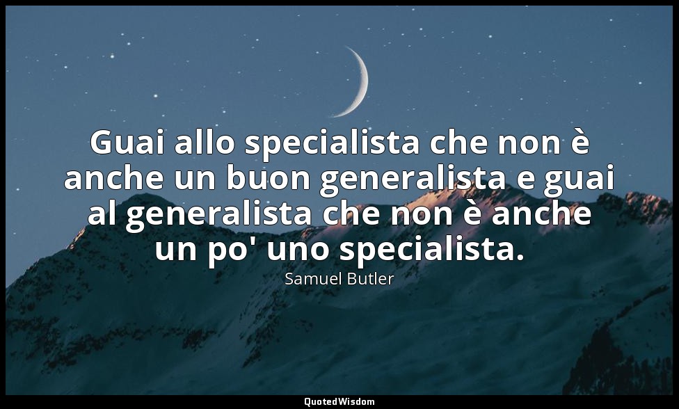 Guai allo specialista che non è anche un buon generalista e guai al generalista  — Samuel Butler