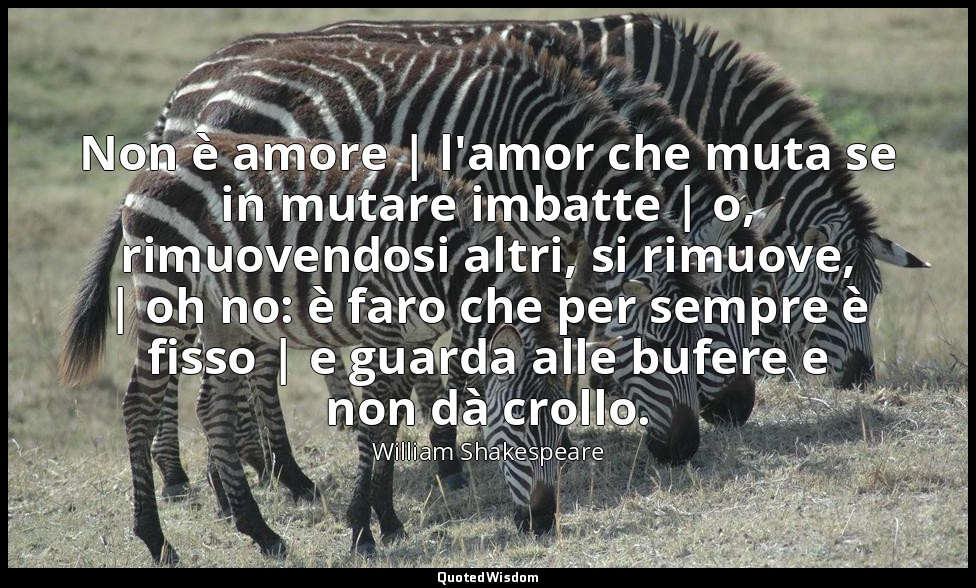 Non è amore | l'amor che muta se in mutare imbatte | o, rimuovendosi altri, si r — William Shakespeare