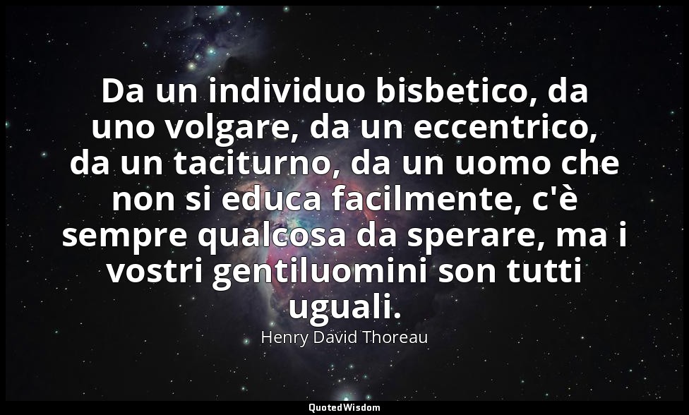 Da un individuo bisbetico, da uno volgare, da un eccentrico, da un taciturno, da — Henry David Thoreau