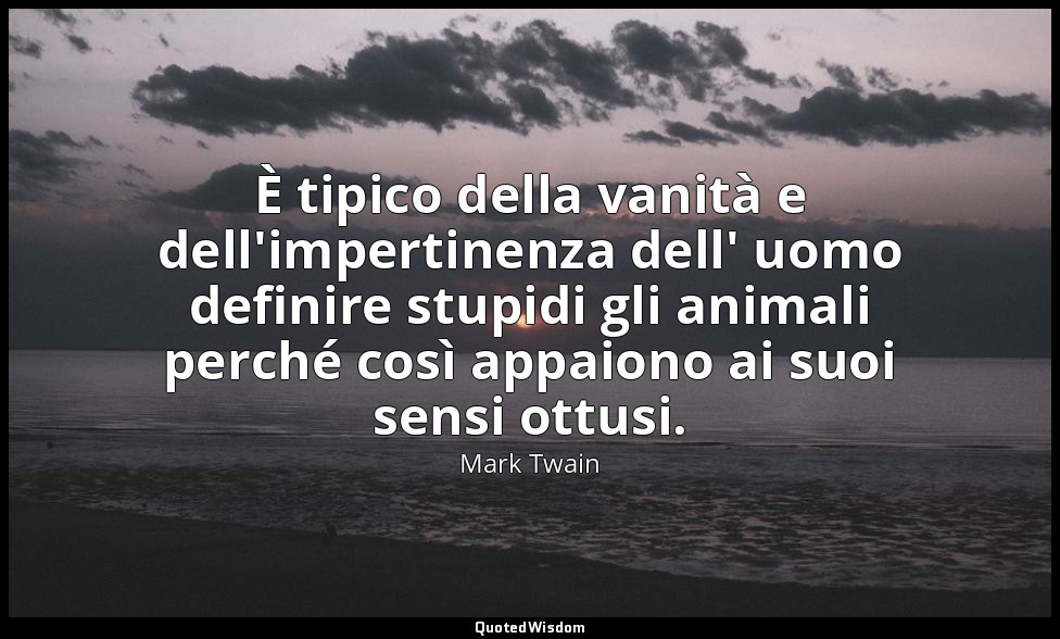 È tipico della vanità e dell'impertinenza dell' uomo definire stupidi gli animal — Mark Twain