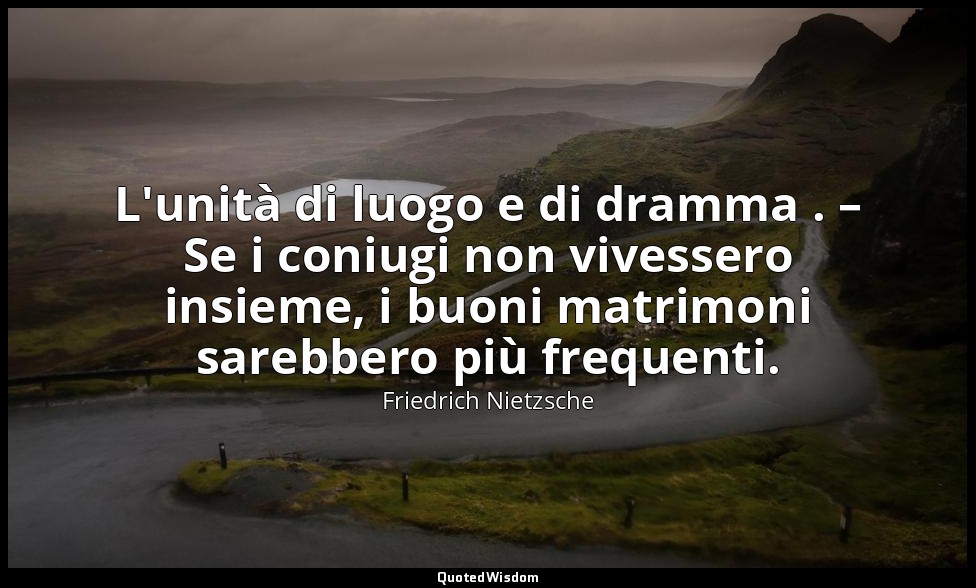 L'unità di luogo e di dramma . – Se i coniugi non vivessero insieme, i buoni mat — Friedrich Nietzsche