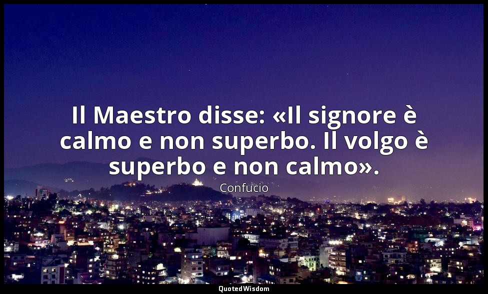 Il Maestro disse: «Il signore è calmo e non superbo. Il volgo è superbo e non ca — Confucio