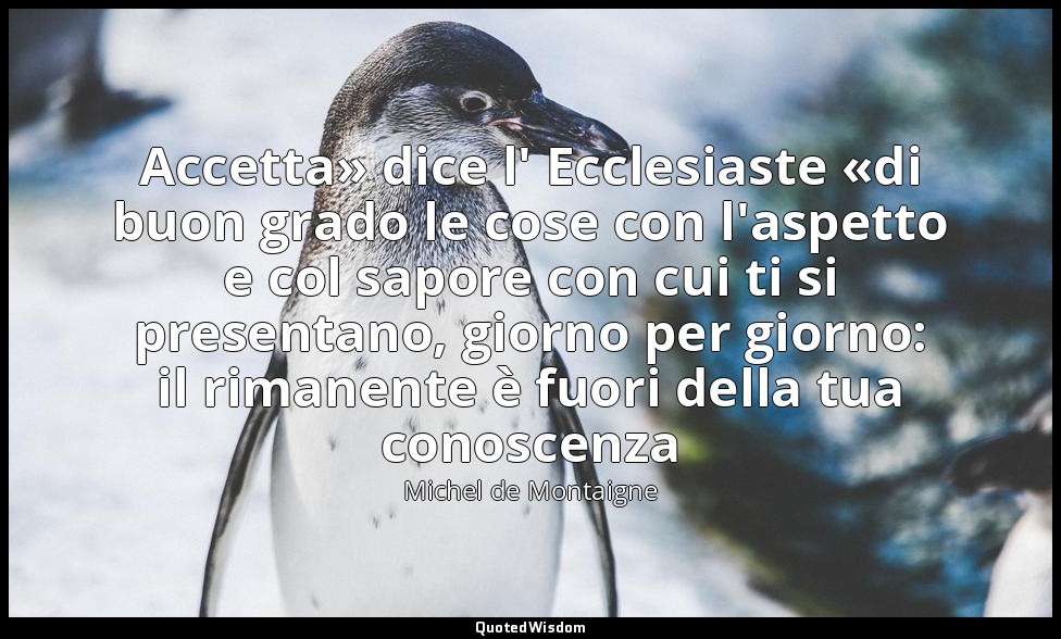 Accetta» dice l' Ecclesiaste «di buon grado le cose con l'aspetto e col sapore c — Michel de Montaigne