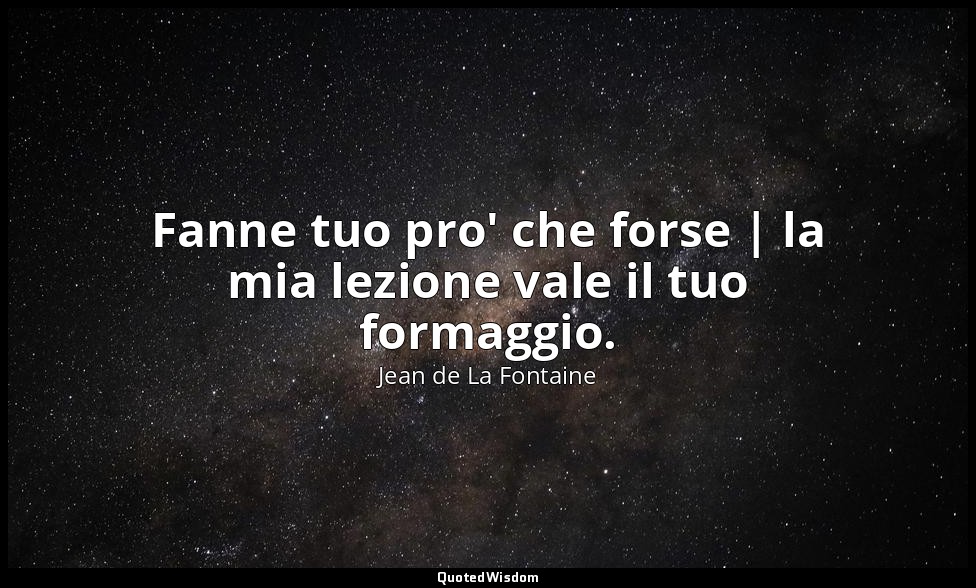 Fanne tuo pro' che forse | la mia lezione vale il tuo formaggio. (da Il Corvo e  — Jean de La Fontaine
