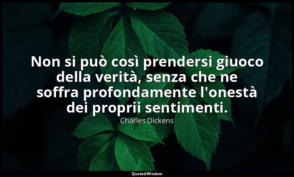 Non si può così prendersi giuoco della verità, senza che ne soffra profondamente — Charles Dickens