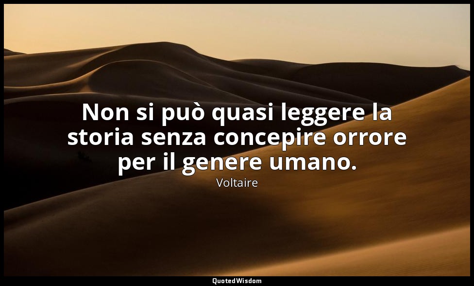 Non si può quasi leggere la storia senza concepire orrore per il genere umano. — Voltaire