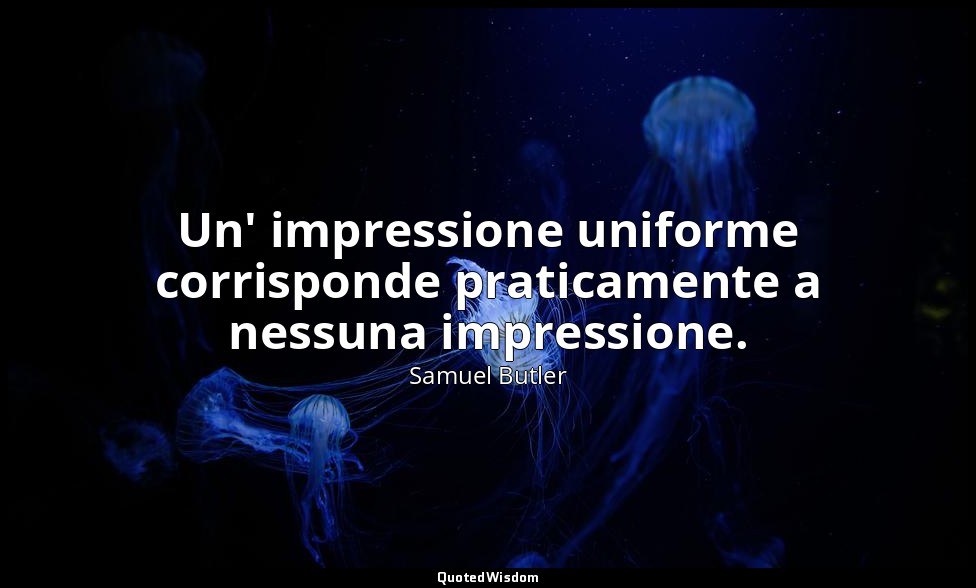 Un' impressione uniforme corrisponde praticamente a nessuna impressione. — Samuel Butler