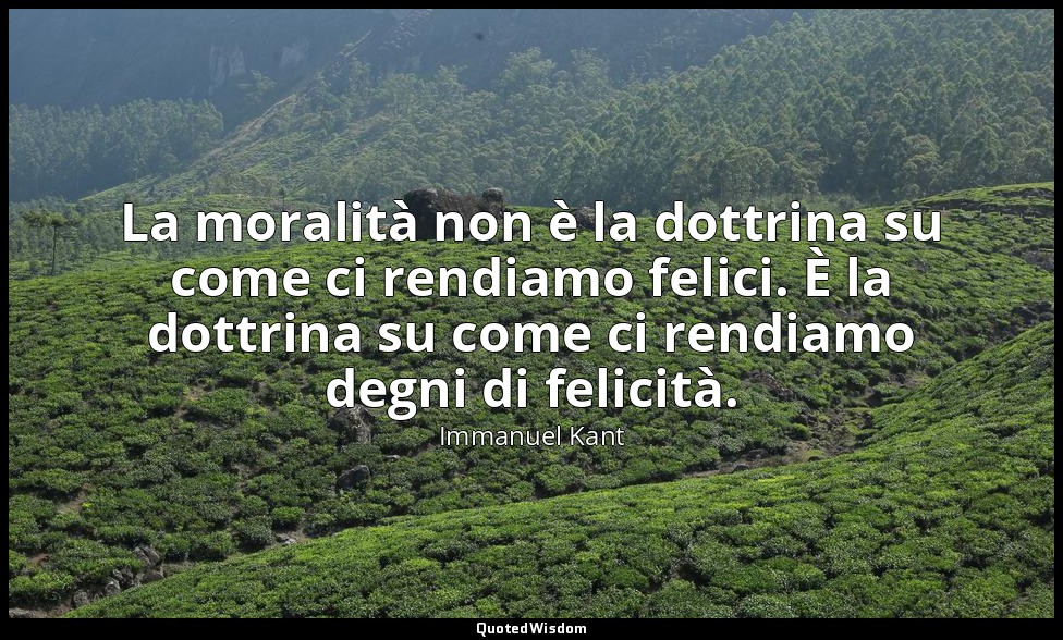 La moralità non è la dottrina su come ci rendiamo felici. È la dottrina su come  — Immanuel Kant