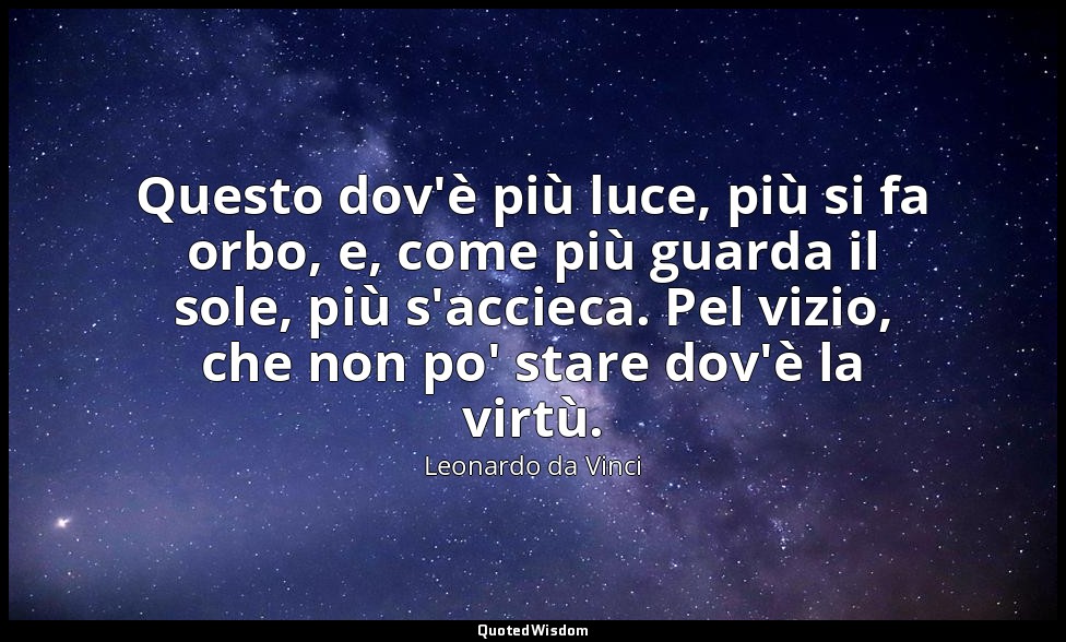 Questo dov'è più luce, più si fa orbo, e, come più guarda il sole, più s'accieca — Leonardo da Vinci