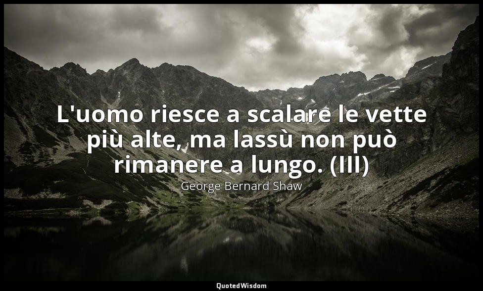 L'uomo riesce a scalare le vette più alte, ma lassù non può rimanere a lungo. (I — George Bernard Shaw