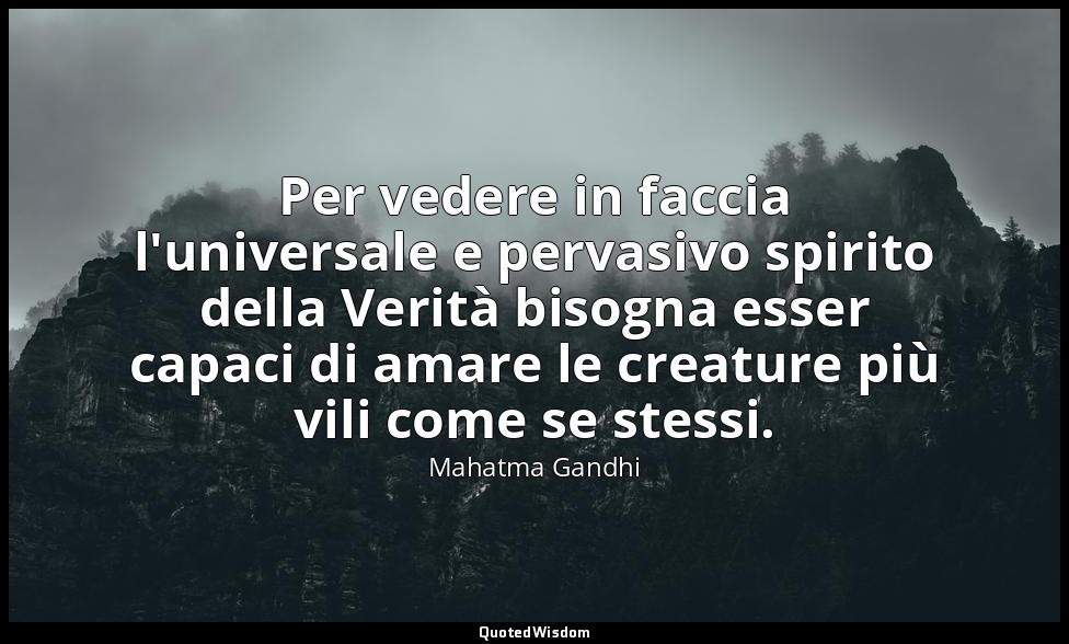 Per vedere in faccia l'universale e pervasivo spirito della Verità bisogna esser — Mahatma Gandhi