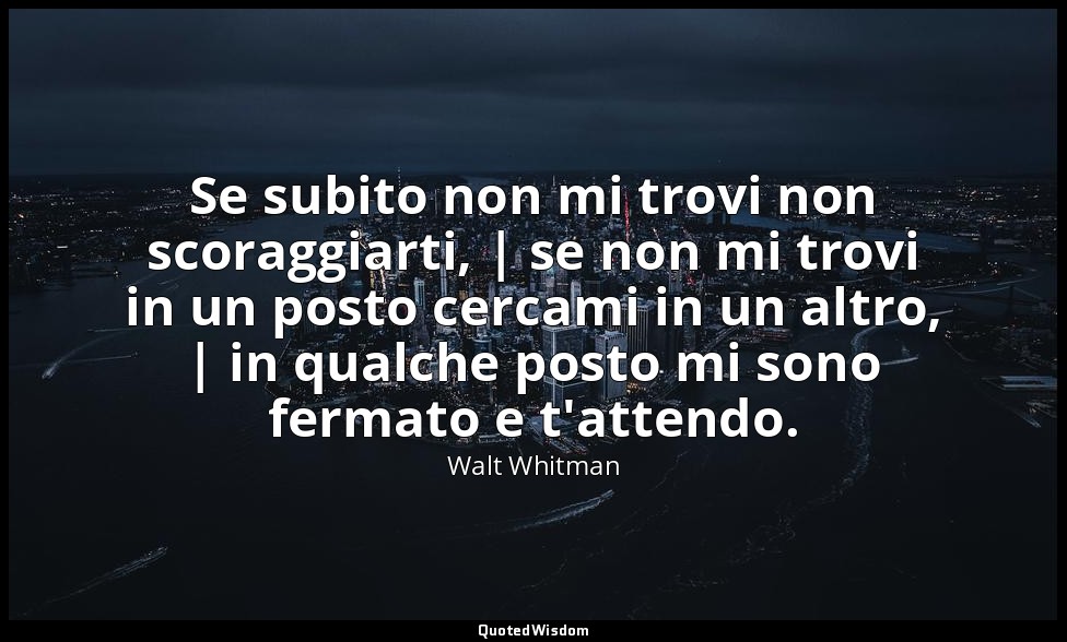 Se subito non mi trovi non scoraggiarti, | se non mi trovi in un posto cercami i — Walt Whitman