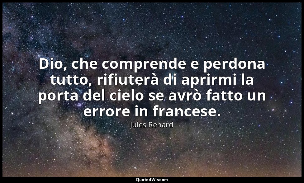 Dio, che comprende e perdona tutto, rifiuterà di aprirmi la porta del cielo se a — Jules Renard