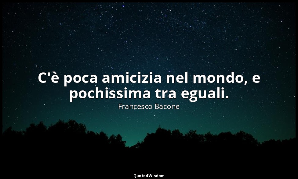 C'è poca amicizia nel mondo, e pochissima tra eguali. — Francesco Bacone