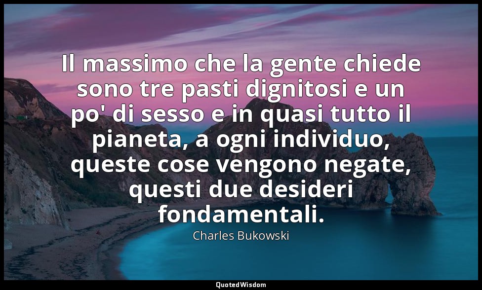 Il massimo che la gente chiede sono tre pasti dignitosi e un po' di sesso e in q — Charles Bukowski