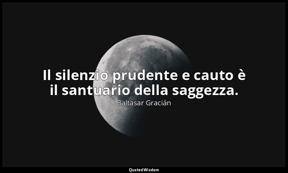 Il silenzio prudente e cauto è il santuario della saggezza. (da Mantenere in dub — Baltasar Gracián