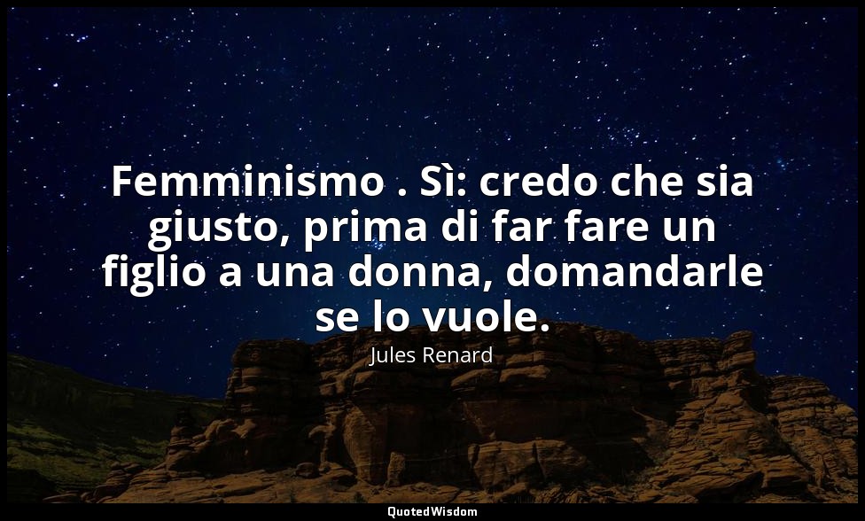 Femminismo . Sì: credo che sia giusto, prima di far fare un figlio a una donna,  — Jules Renard