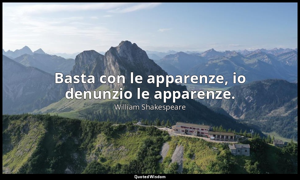 Basta con le apparenze, io denunzio le apparenze. — William Shakespeare