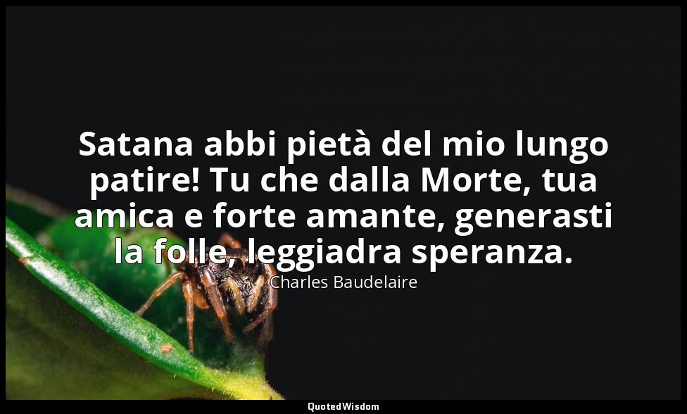 Satana abbi pietà del mio lungo patire! Tu che dalla Morte, tua amica e forte am — Charles Baudelaire