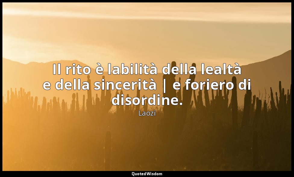Il rito è labilità della lealtà e della sincerità | e foriero di disordine. — Laozi