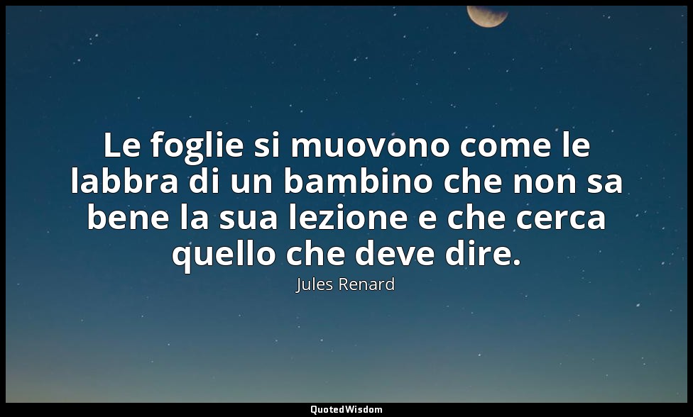 Le foglie si muovono come le labbra di un bambino che non sa bene la sua lezione — Jules Renard