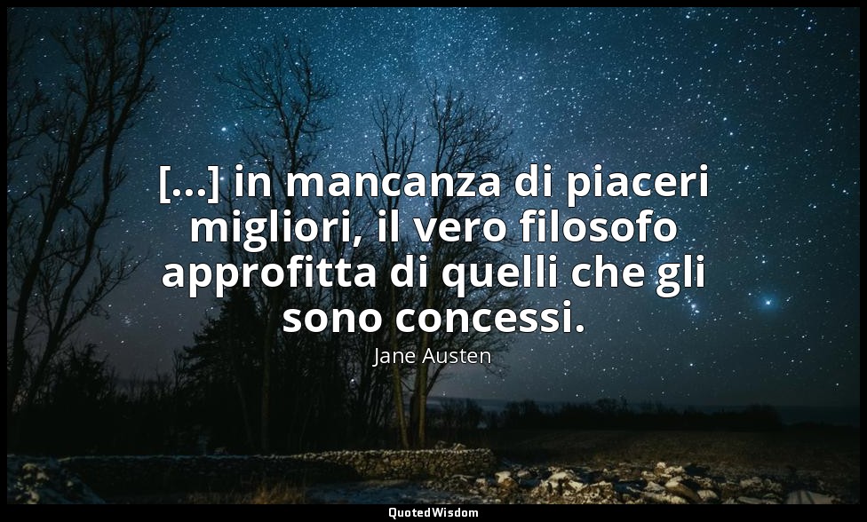 [...] in mancanza di piaceri migliori, il vero filosofo approfitta di quelli che — Jane Austen