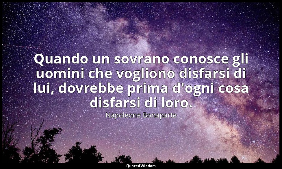 Quando un sovrano conosce gli uomini che vogliono disfarsi di lui, dovrebbe prim — Napoleone Bonaparte