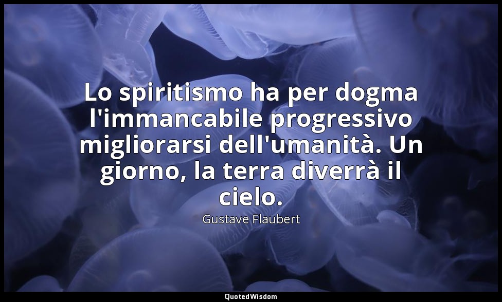Lo spiritismo ha per dogma l'immancabile progressivo migliorarsi dell'umanità. U — Gustave Flaubert